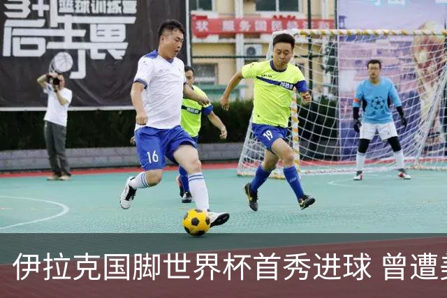 伊拉克国脚世界杯首秀进球 曾遭美国刁难被盘查7小时